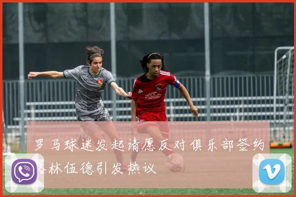 罗马球迷发起请愿反对俱乐部签约格林伍德引发热议